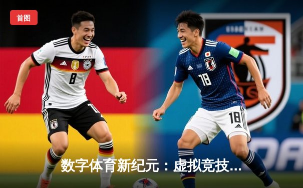 数字体育新纪元：虚拟竞技崛起与实体赛事的智能革命