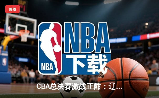 CBA总决赛激战正酣：辽宁队逆转广东队，赵继伟关键三分锁定胜局