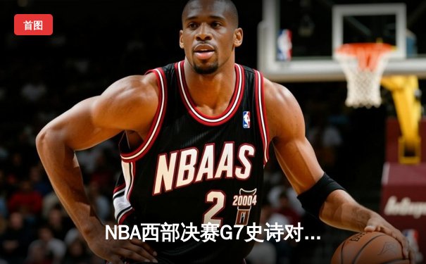 NBA西部决赛G7史诗对决：独行侠逆转掘金晋级总决赛