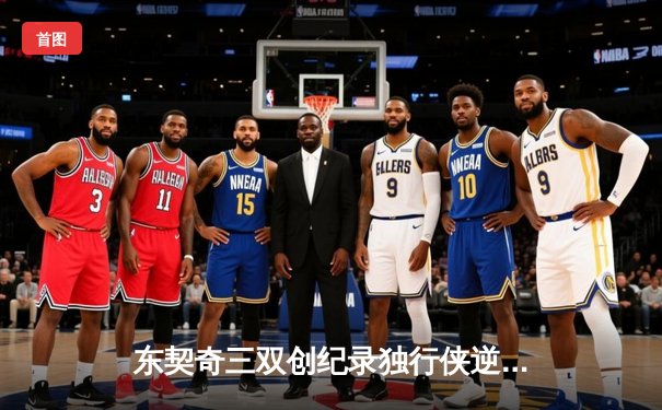 东契奇三双创纪录独行侠逆转雷霆，欧文关键三分锁定西部决赛席位