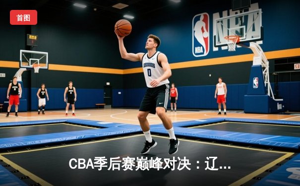 CBA季后赛巅峰对决：辽宁本钢加时险胜广东宏远，赵继伟37分创生涯新高