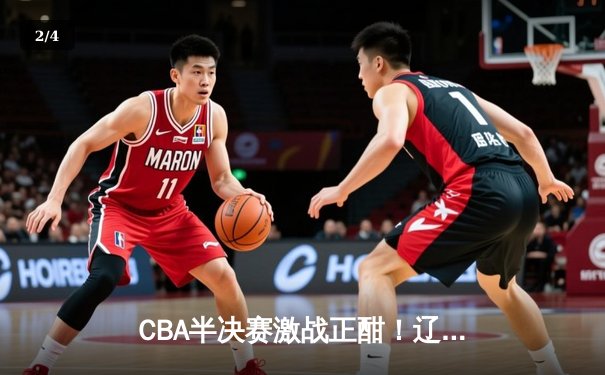 CBA半决赛激战正酣！辽宁本钢加时险胜广东宏远，赵继伟关键三分定乾坤 - 2