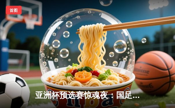 亚洲杯预选赛惊魂夜：国足补时绝平马来西亚，武磊梅开二度救主