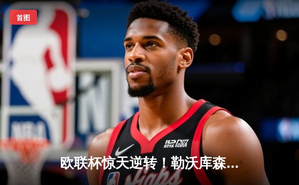 欧联杯惊天逆转！勒沃库森补时连入两球3-2绝杀罗马，赛季不败纪录延续至49场