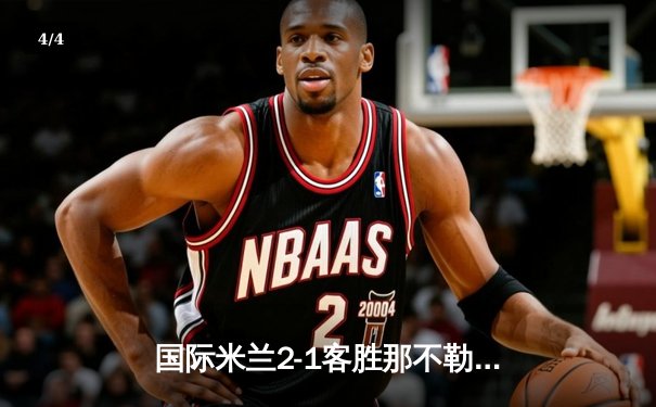 国际米兰2-1客胜那不勒斯，劳塔罗绝杀助蓝黑军团登顶积分榜 - 4