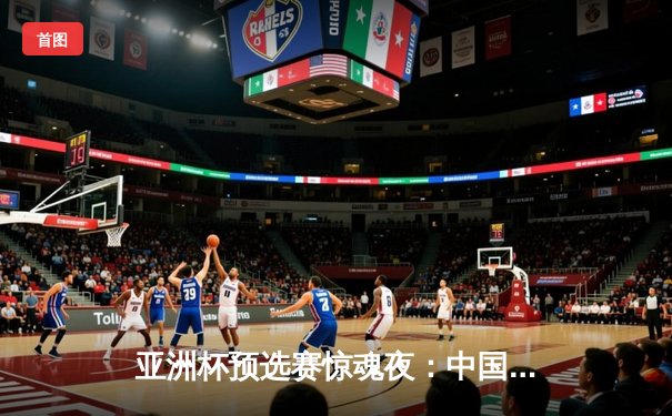 亚洲杯预选赛惊魂夜：中国男篮加时逆转韩国，周琦35分统治内线